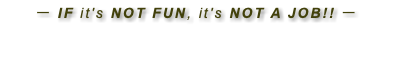 ー IF it's NOT FUN, it's NOT A JOB!! ー